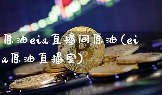 原油eia直播间原油(eia原油直播室)_https://www.dcjwmf.com_上期所_第1张