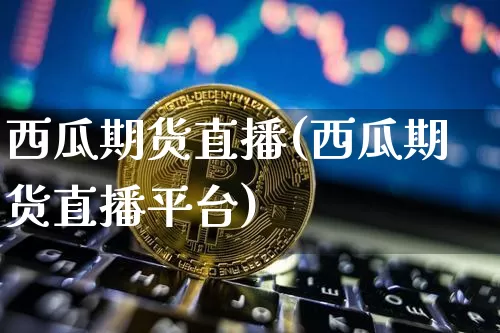 西瓜期货直播(西瓜期货直播平台)_https://www.dcjwmf.com_上期所_第1张