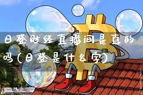 日登财经直播间是真的吗(日登是什么字)_https://www.dcjwmf.com_上期能源_第1张