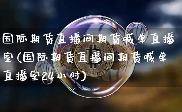 国际期货直播间期货喊单直播室(国际期货直播间期货喊单直播室24小时)_https://www.dcjwmf.com_广期所_第1张