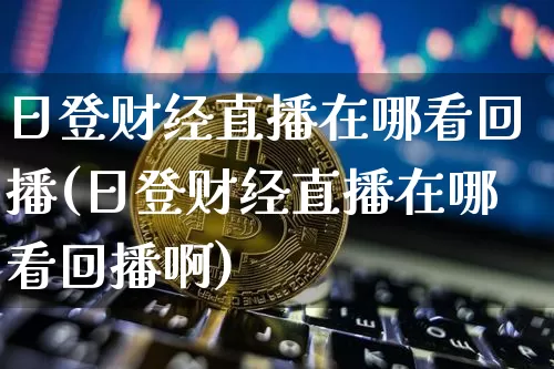 日登财经直播在哪看回播(日登财经直播在哪看回播啊)_https://www.dcjwmf.com_上期所_第1张