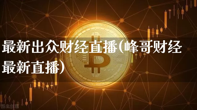 最新出众财经直播(峰哥财经最新直播)_https://www.dcjwmf.com_广期所_第1张