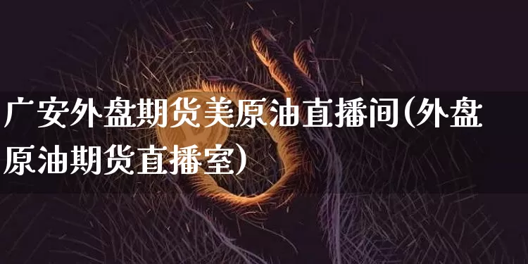 广安外盘期货美原油直播间(外盘原油期货直播室)_https://www.dcjwmf.com_大商所_第1张