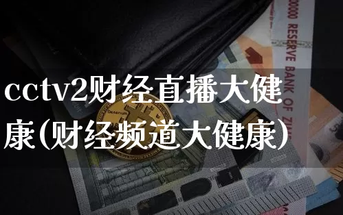 cctv2财经直播大健康(财经频道大健康)_https://www.dcjwmf.com_上期所_第1张