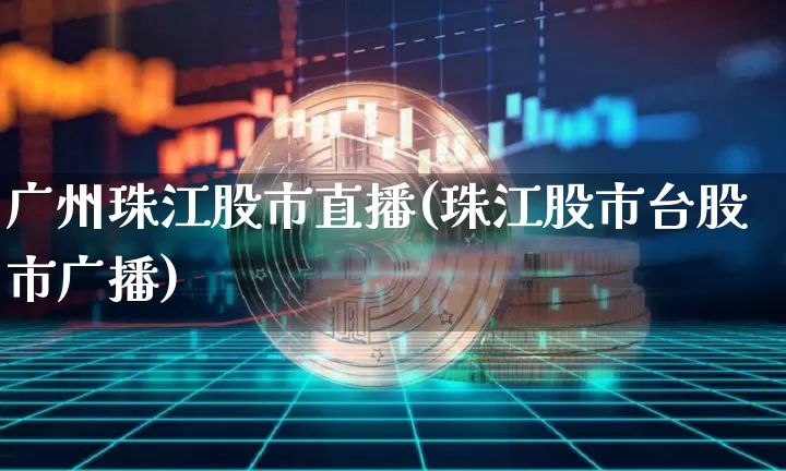 广州珠江股市直播(珠江股市台股市广播)_https://www.dcjwmf.com_广期所_第1张