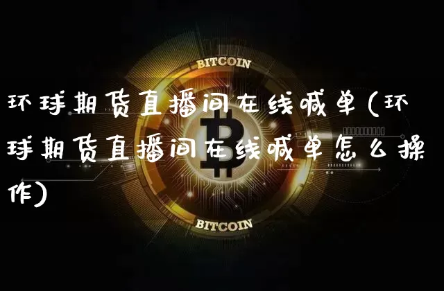 环球期货直播间在线喊单(环球期货直播间在线喊单怎么操作)_https://www.dcjwmf.com_上期所_第1张