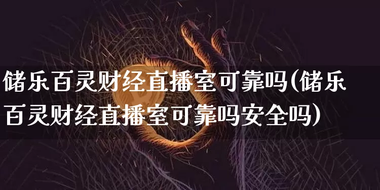 储乐百灵财经直播室可靠吗(储乐百灵财经直播室可靠吗安全吗)_https://www.dcjwmf.com_中金所_第1张