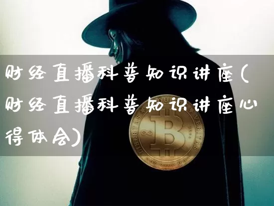 财经直播科普知识讲座(财经直播科普知识讲座心得体会)_https://www.dcjwmf.com_大商所_第1张