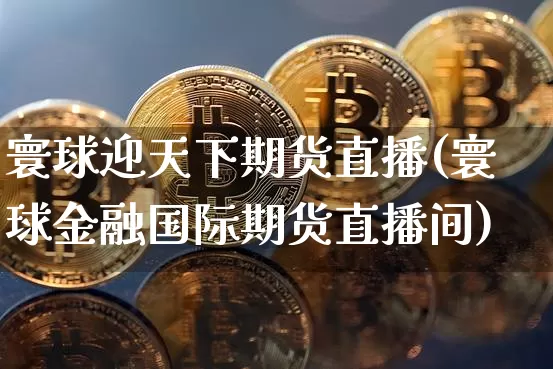 寰球迎天下期货直播(寰球金融国际期货直播间)_https://www.dcjwmf.com_大商所_第1张