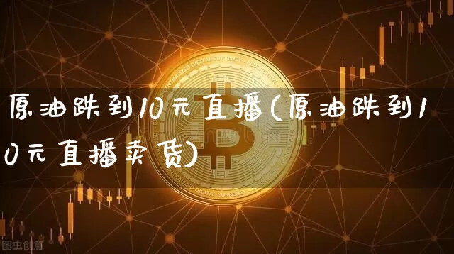 原油跌到10元直播(原油跌到10元直播卖货)_https://www.dcjwmf.com_郑商所_第1张