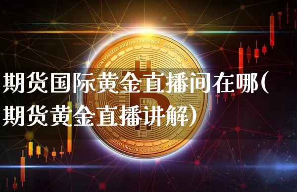 期货国际黄金直播间在哪(期货黄金直播讲解)_https://www.dcjwmf.com_大商所_第1张