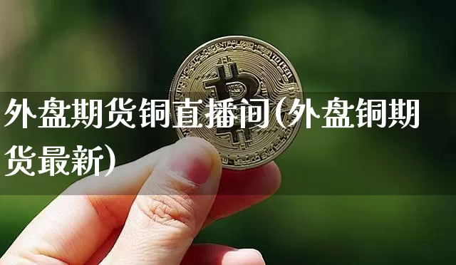 外盘期货铜直播间(外盘铜期货最新)_https://www.dcjwmf.com_中金所_第1张