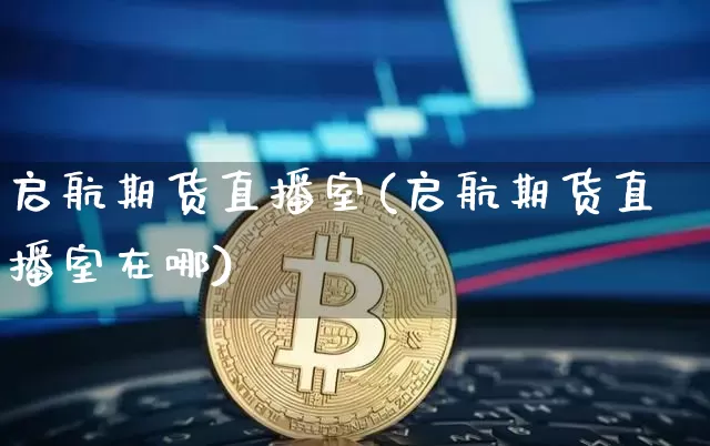 启航期货直播室(启航期货直播室在哪)_https://www.dcjwmf.com_上期所_第1张
