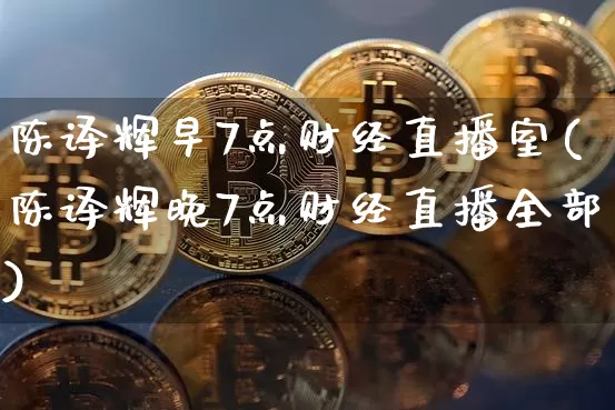陈译辉早7点财经直播室(陈译辉晚7点财经直播全部)_https://www.dcjwmf.com_上期所_第1张