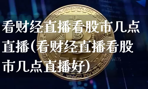 看财经直播看股市几点直播(看财经直播看股市几点直播好)_https://www.dcjwmf.com_上期所_第1张