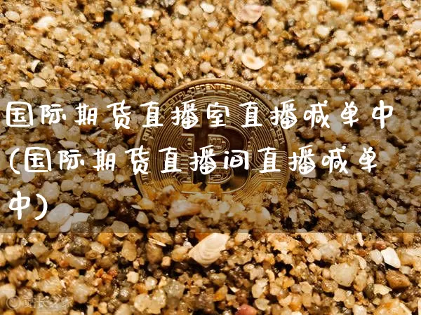 国际期货直播室直播喊单中(国际期货直播间直播喊单中)_https://www.dcjwmf.com_上期所_第1张