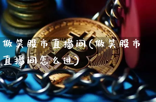 傲笑股市直播间(傲笑股市直播间怎么进)_https://www.dcjwmf.com_大商所_第1张