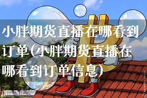小胖期货直播在哪看到订单(小胖期货直播在哪看到订单信息)_https://www.dcjwmf.com_上期能源_第1张