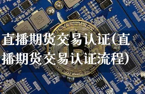 直播期货交易认证(直播期货交易认证流程)_https://www.dcjwmf.com_大商所_第1张