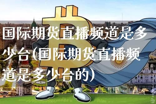 国际期货直播频道是多少台(国际期货直播频道是多少台的)_https://www.dcjwmf.com_上期能源_第1张