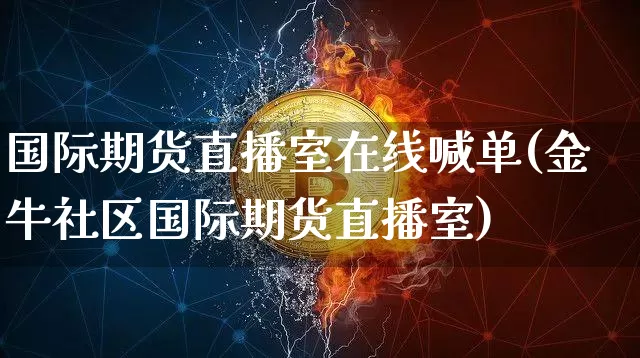国际期货直播室在线喊单(金牛社区国际期货直播室)_https://www.dcjwmf.com_广期所_第1张