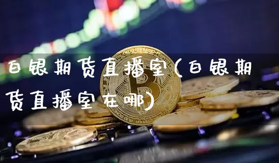 白银期货直播室(白银期货直播室在哪)_https://www.dcjwmf.com_广期所_第1张