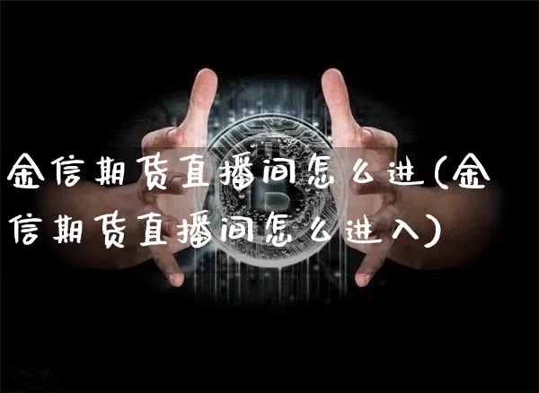 金信期货直播间怎么进(金信期货直播间怎么进入)_https://www.dcjwmf.com_上期能源_第1张