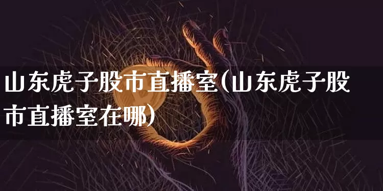 山东虎子股市直播室(山东虎子股市直播室在哪)_https://www.dcjwmf.com_上期所_第1张