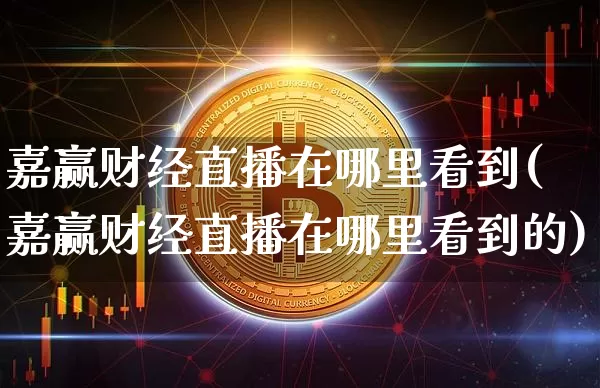 嘉赢财经直播在哪里看到(嘉赢财经直播在哪里看到的)_https://www.dcjwmf.com_上期能源_第1张