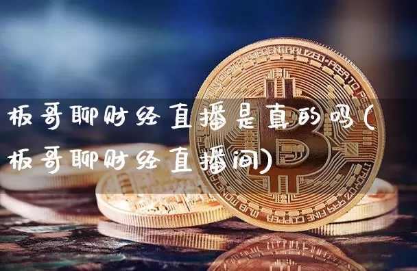 板哥聊财经直播是真的吗(板哥聊财经直播间)_https://www.dcjwmf.com_大商所_第1张