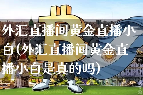 外汇直播间黄金直播小白(外汇直播间黄金直播小白是真的吗)_https://www.dcjwmf.com_广期所_第1张