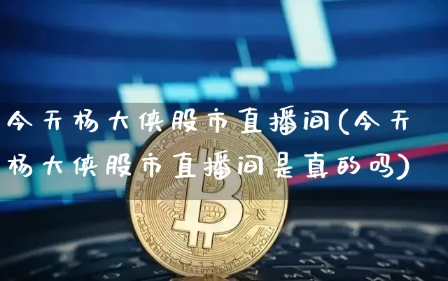 今天杨大侠股市直播间(今天杨大侠股市直播间是真的吗)_https://www.dcjwmf.com_郑商所_第1张