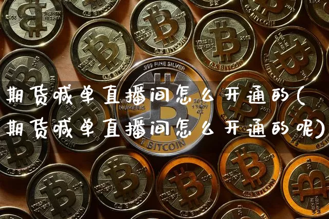 期货喊单直播间怎么开通的(期货喊单直播间怎么开通的呢)_https://www.dcjwmf.com_上期能源_第1张