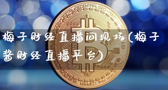 梅子财经直播间现场(梅子酱财经直播平台)_https://www.dcjwmf.com_上期所_第1张