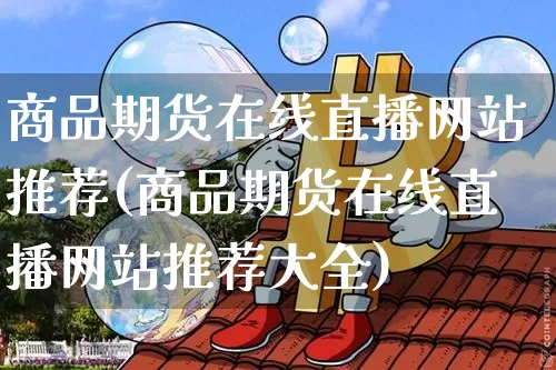 商品期货在线直播网站推荐(商品期货在线直播网站推荐大全)_https://www.dcjwmf.com_上期所_第1张
