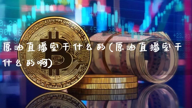 原油直播室干什么的(原油直播室干什么的啊)_https://www.dcjwmf.com_广期所_第1张