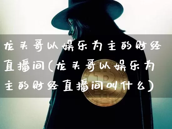 龙头哥以娱乐为主的财经直播间(龙头哥以娱乐为主的财经直播间叫什么)_https://www.dcjwmf.com_中金所_第1张