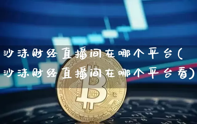 沙沫财经直播间在哪个平台(沙沫财经直播间在哪个平台看)_https://www.dcjwmf.com_中金所_第1张