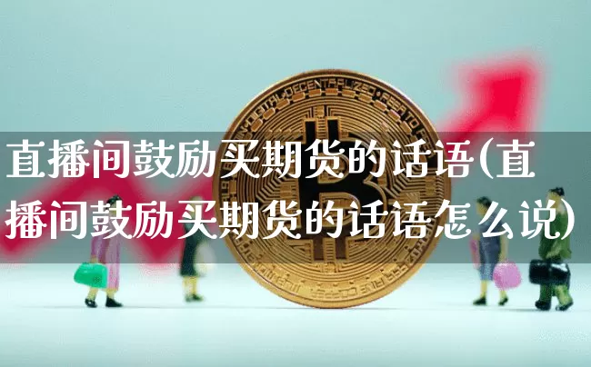 直播间鼓励买期货的话语(直播间鼓励买期货的话语怎么说)_https://www.dcjwmf.com_大商所_第1张