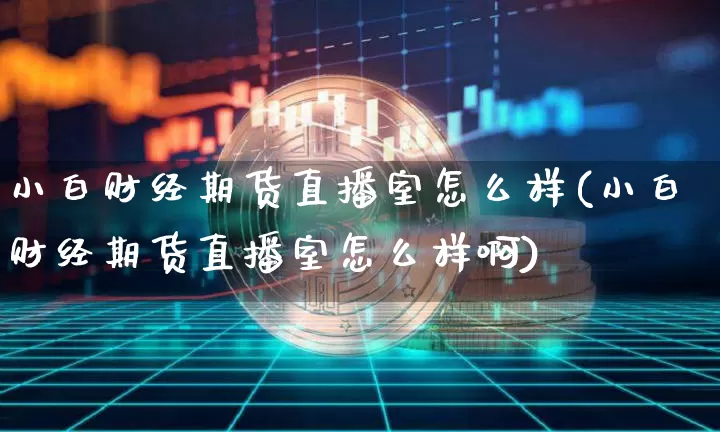 小白财经期货直播室怎么样(小白财经期货直播室怎么样啊)_https://www.dcjwmf.com_广期所_第1张