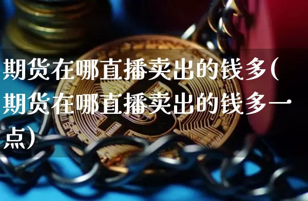 期货在哪直播卖出的钱多(期货在哪直播卖出的钱多一点)_https://www.dcjwmf.com_郑商所_第1张