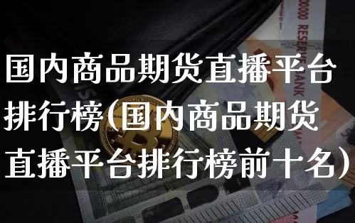 国内商品期货直播平台排行榜(国内商品期货直播平台排行榜前十名)_https://www.dcjwmf.com_中金所_第1张