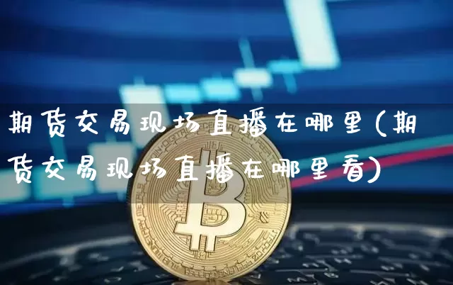 期货交易现场直播在哪里(期货交易现场直播在哪里看)_https://www.dcjwmf.com_郑商所_第1张