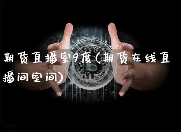 期货直播室9度(期货在线直播间室间)_https://www.dcjwmf.com_广期所_第1张