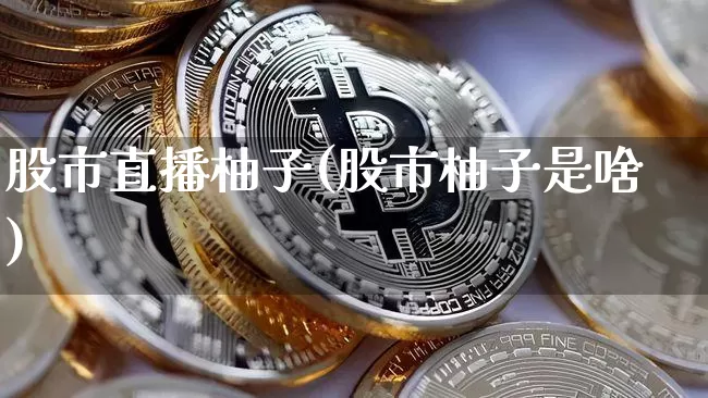股市直播柚子(股市柚子是啥)_https://www.dcjwmf.com_郑商所_第1张