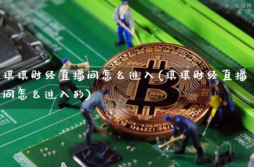 琪琪财经直播间怎么进入(琪琪财经直播间怎么进入的)_https://www.dcjwmf.com_大商所_第1张