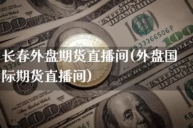 长春外盘期货直播间(外盘国际期货直播间)_https://www.dcjwmf.com_中金所_第1张