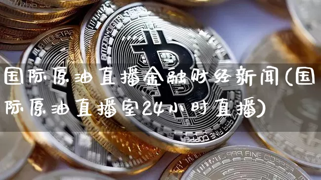 国际原油直播金融财经新闻(国际原油直播室24小时直播)_https://www.dcjwmf.com_上期所_第1张