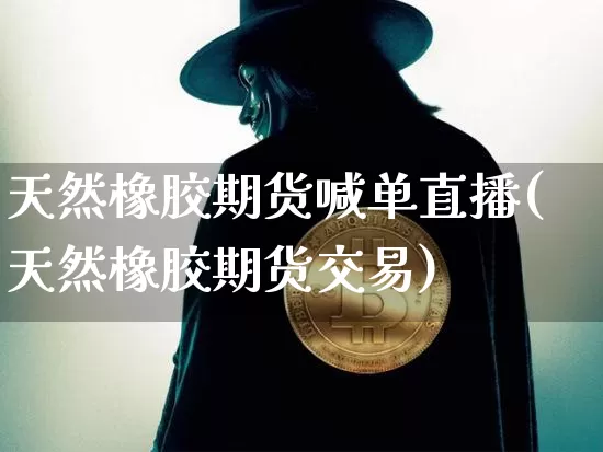 天然橡胶期货喊单直播(天然橡胶期货交易)_https://www.dcjwmf.com_广期所_第1张
