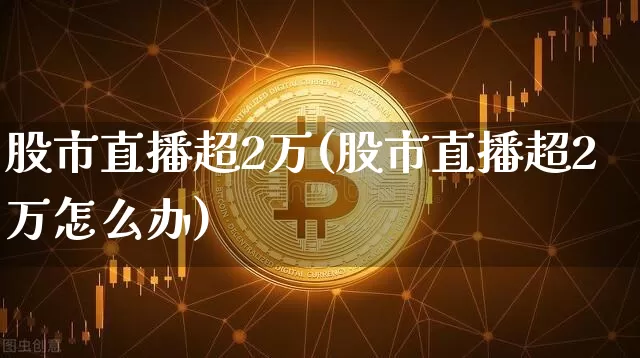 股市直播超2万(股市直播超2万怎么办)_https://www.dcjwmf.com_郑商所_第1张